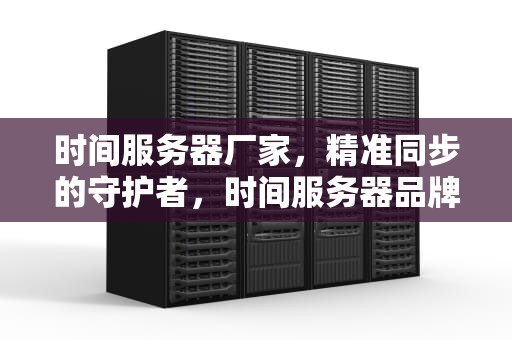 时间服务器厂家，精准同步的守护者，时间服务器品牌
