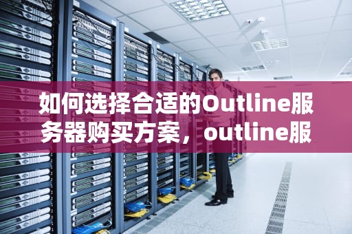 如何选择合适的Outline服务器购买方案，outline服务器购买网址
