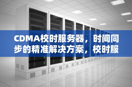 CDMA校时服务器，时间同步的精准解决方案，校时服务器地址