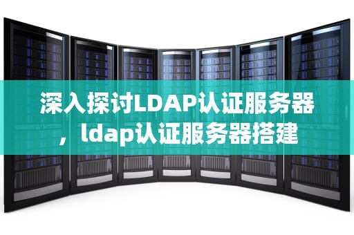深入探讨LDAP认证服务器，ldap认证服务器搭建