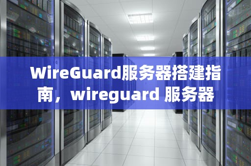 WireGuard服务器搭建指南，wireguard 服务器