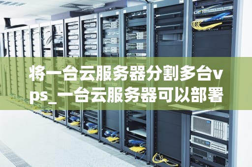 将一台云服务器分割多台vps_一台云服务器可以部署几个网站_将一台云服务器分割成多台VPS的全面指南
