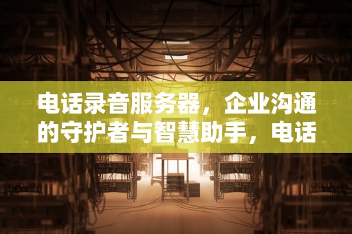 电话录音服务器，企业沟通的守护者与智慧助手，电话录音服务器怎么接线