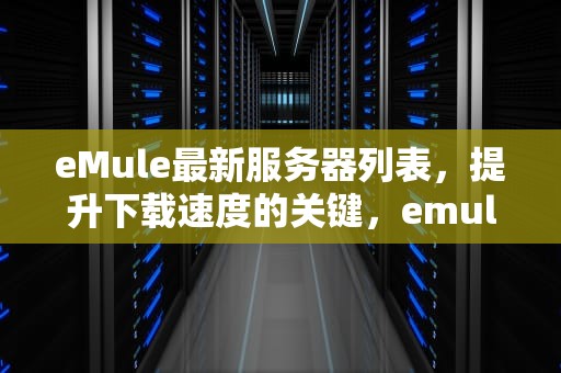 eMule最新服务器列表，提升下载速度的关键，emule xtreme的服务器