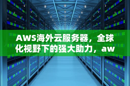 AWS海外云服务器，全球化视野下的强大助力，aws海外云服务器是什么