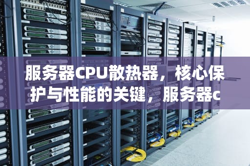 服务器CPU散热器，核心保护与性能的关键，服务器cpu散热器怎么拆