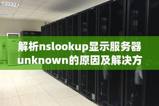 解析nslookup显示服务器unknown的原因及解决方法，nslookup 服务器unknown
