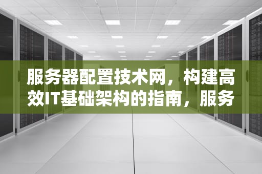 服务器配置技术网，构建高效IT基础架构的指南，服务器配置技术网站有哪些