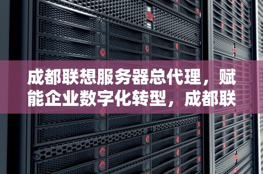 成都联想服务器总代理，赋能企业数字化转型，成都联想服务器总代理电话