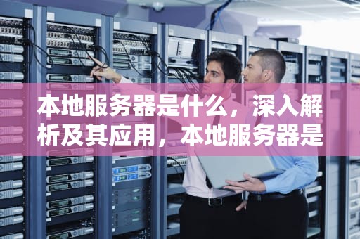 本地服务器是什么，深入解析及其应用，本地服务器是什么意思?
