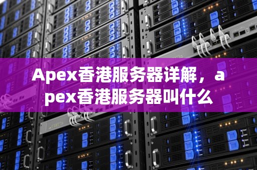 Apex香港服务器详解，apex香港服务器叫什么