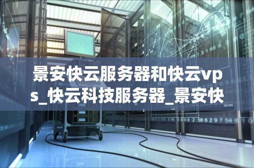 景安快云服务器和快云vps_快云科技服务器_景安快云服务器与快云VPS的全面比较