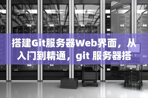 搭建Git服务器Web界面，从入门到精通，git 服务器搭建