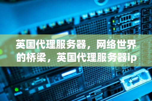 英国代理服务器，网络世界的桥梁，英国代理服务器ip免费
