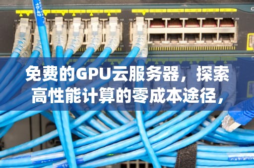 免费的GPU云服务器，探索高性能计算的零成本途径，免费的gpu云服务器有哪些