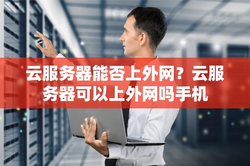 云服务器能否上外网？云服务器可以上外网吗手机