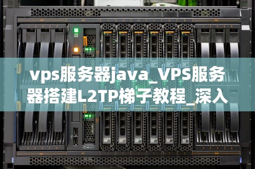 vps服务器java_VPS服务器搭建L2TP梯子教程_深入理解VPS服务器与Java的协同工作