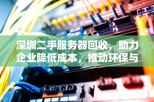 深圳二手服务器回收，助力企业降低成本，推动环保与资源循环，深圳二手服务器回收公司