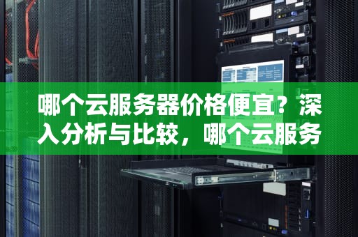 哪个云服务器价格便宜？深入分析与比较，哪个云服务器价格便宜又好用