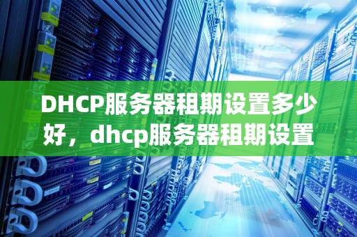 DHCP服务器租期设置多少好，dhcp服务器租期设置多少好一点