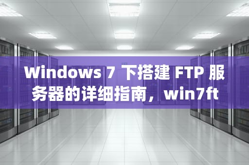 Windows 7 下搭建 FTP 服务器的详细指南，win7ftp服务器搭建教程