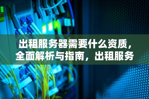 出租服务器需要什么资质，全面解析与指南，出租服务器需要什么资质证书
