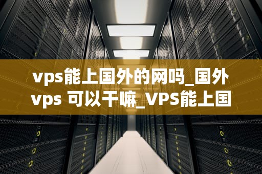 vps能上国外的网吗_国外vps 可以干嘛_VPS能上国外的网吗？