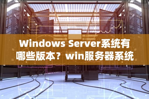 Windows Server系统有哪些版本？win服务器系统有哪些版本好用