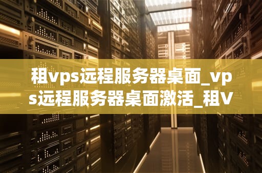 租vps远程服务器桌面_vps远程服务器桌面激活_租VPS远程服务器桌面的全面指南