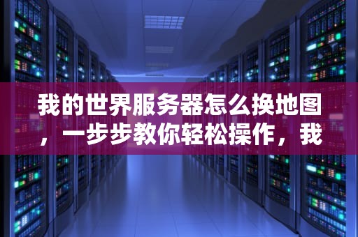 我的世界服务器怎么换地图，一步步教你轻松操作，我的世界服务器怎么换地图种子
