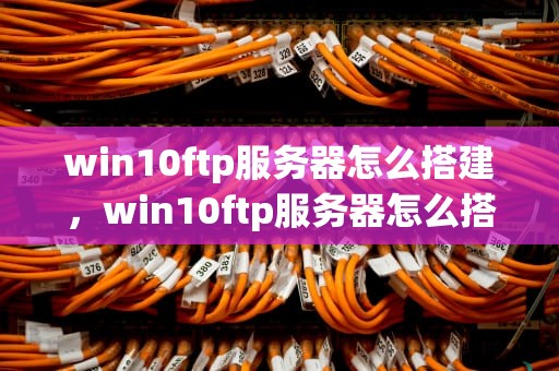 win10ftp服务器怎么搭建，win10ftp服务器怎么搭建的步骤
