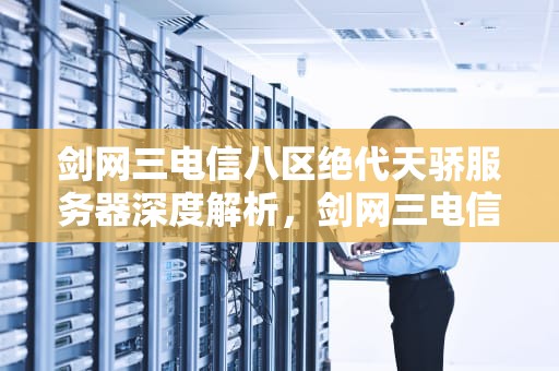 剑网三电信八区绝代天骄服务器深度解析，剑网三电信八区服务器怎么样