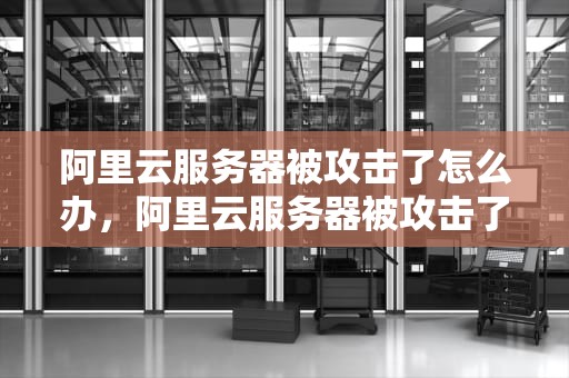 阿里云服务器被攻击了怎么办，阿里云服务器被攻击了怎么办啊