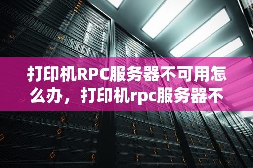 打印机RPC服务器不可用怎么办，打印机rpc服务器不可用怎么办解决