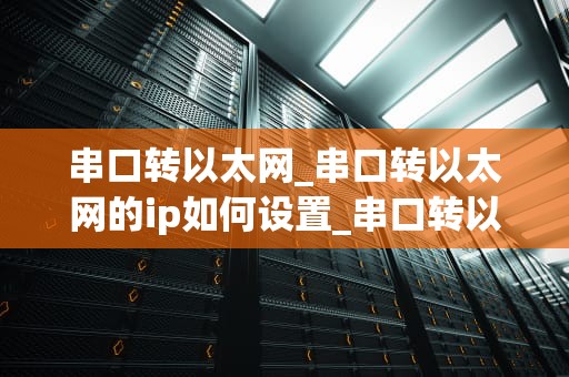 串口转以太网_串口转以太网的ip如何设置_串口转以太网的实现及其应用