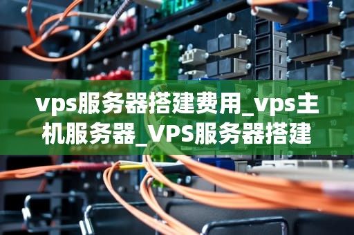 vps服务器搭建费用_vps主机服务器_VPS服务器搭建费用的全面解析