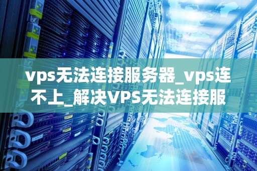 vps无法连接服务器_vps连不上_解决VPS无法连接服务器的问题