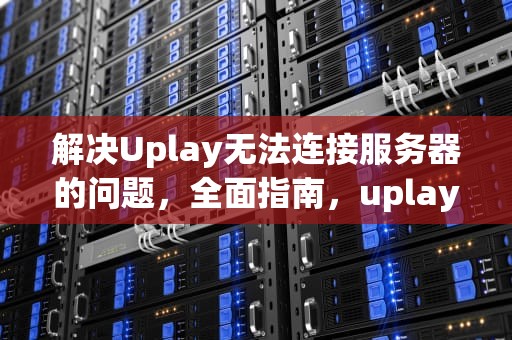 解决Uplay无法连接服务器的问题，全面指南，uplay无法连接服务器是怎么回事