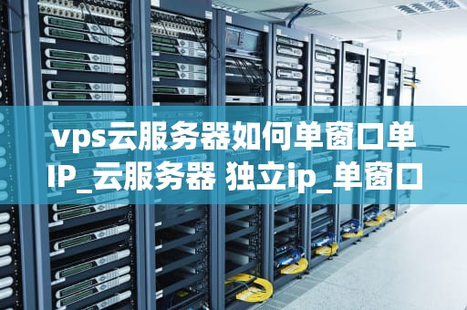 vps云服务器如何单窗口单IP_云服务器 独立ip_单窗口单IP在VPS云服务器上的实现