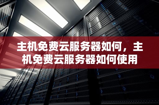 主机免费云服务器如何，主机免费云服务器如何使用