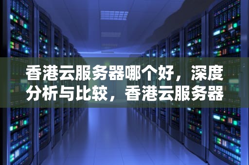 香港云服务器哪个好，深度分析与比较，香港云服务器哪个好用