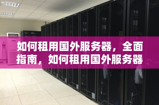 如何租用国外服务器，全面指南，如何租用国外服务器软件