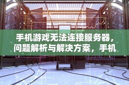 手机游戏无法连接服务器，问题解析与解决方案，手机游戏无法连接服务器怎么办