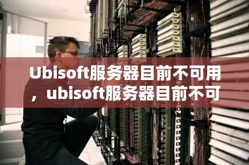 Ubisoft服务器目前不可用，ubisoft服务器目前不可用怎么解决