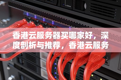 香港云服务器买哪家好，深度剖析与推荐，香港云服务器买哪家好用