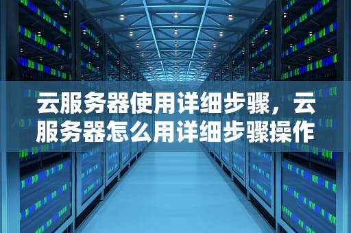 云服务器使用详细步骤，云服务器怎么用详细步骤操作