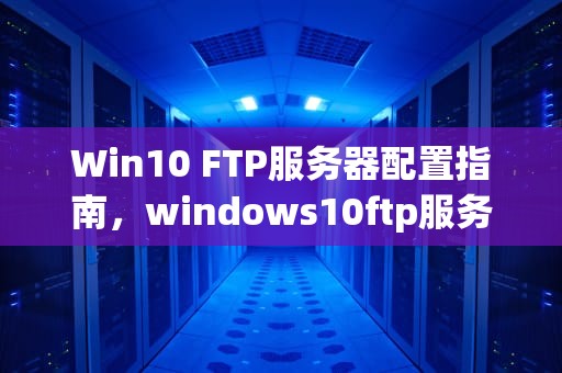 Win10 FTP服务器配置指南，windows10ftp服务器