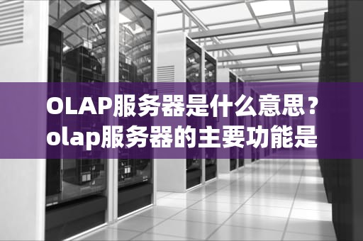 OLAP服务器是什么意思？olap服务器的主要功能是
