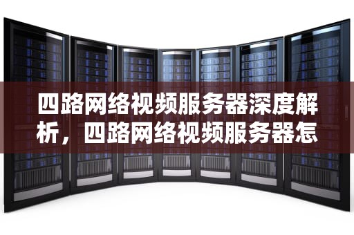 四路网络视频服务器深度解析，四路网络视频服务器怎么用
