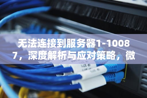 无法连接到服务器1-10087，深度解析与应对策略，微信无法连接到服务器1-10087